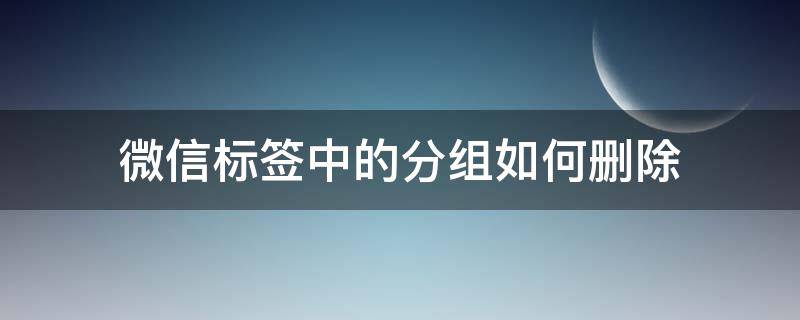 微信标签中的分组如何删除（微信的标签分组怎么删除）