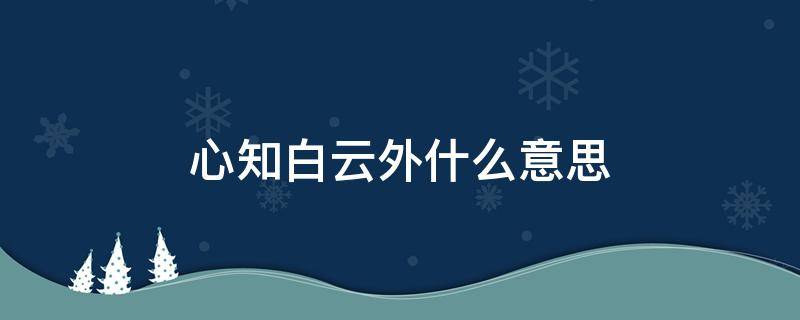 心知白云外什么意思 谁见白云心意思