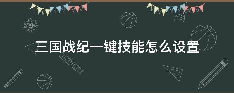 三国战纪一键技能怎么设置（三国战纪无双版一键技能怎么设置）