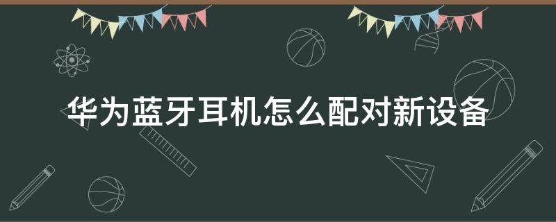 华为蓝牙耳机怎么配对新设备（华为蓝牙耳机怎么配对新设备视频）