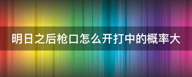 明日之后枪口怎么开打中的概率大（明日之后枪口怎么合概率大）