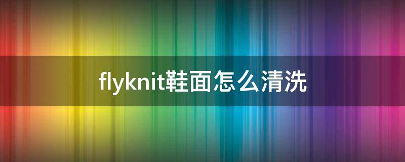 flyknit鞋面怎么清洗（纤维鞋面怎么清洗）