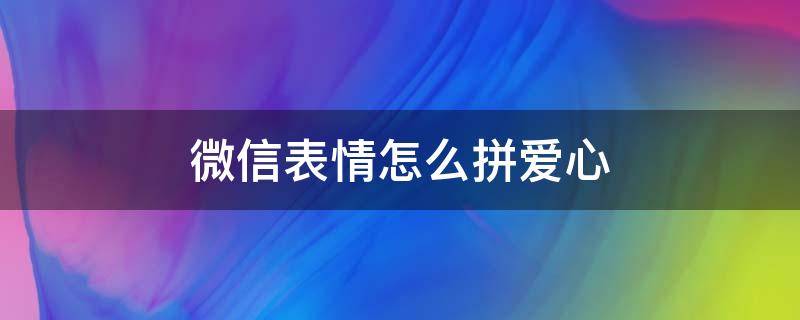 微信表情怎么拼愛心（微信用表情拼愛心圖怎么弄）