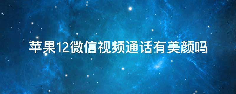 苹果12微信视频通话有美颜吗（苹果11微信视频通话有美颜吗）