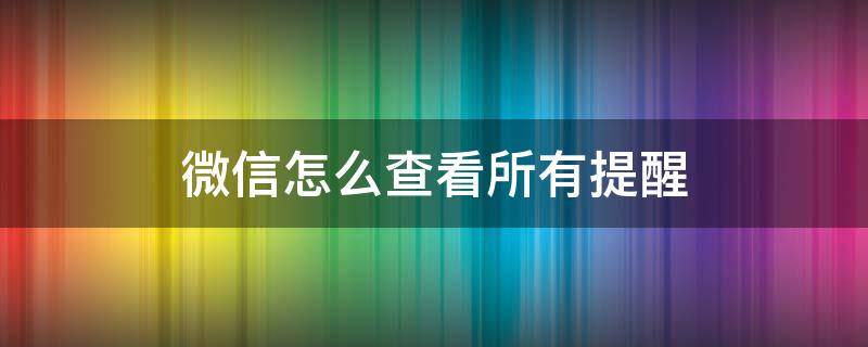 微信怎么查看所有提醒 微信里面设置的提醒在哪里查看