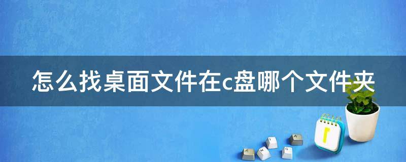 怎么找桌面文件在c盘哪个文件夹 怎么找桌面文件在c盘哪个文件夹里