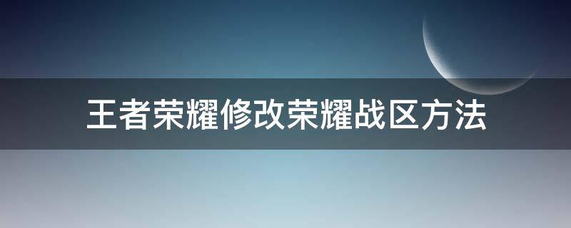 王者榮耀修改榮耀戰(zhàn)區(qū)方法（王者如何修改榮耀戰(zhàn)區(qū)）