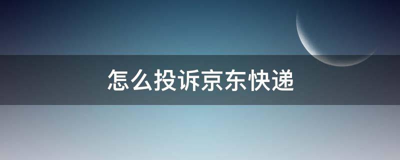 怎么投诉京东快递 怎么投诉京东快递公司最有效的方法