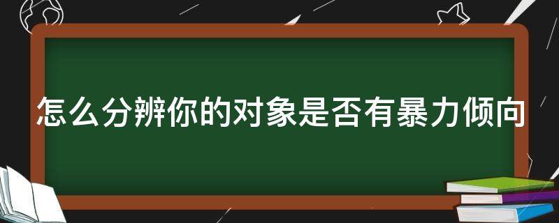 怎么分辨你的对象是否有暴力倾向（如何判断对方是否有暴力倾向）