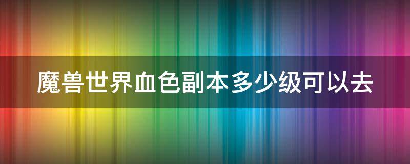 魔兽世界血色副本多少级可以去（魔兽世界怀旧服血色多少级可以进本）