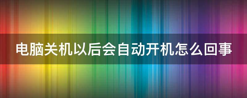 电脑关机以后会自动开机怎么回事 电脑关机后自动开机是什么情况