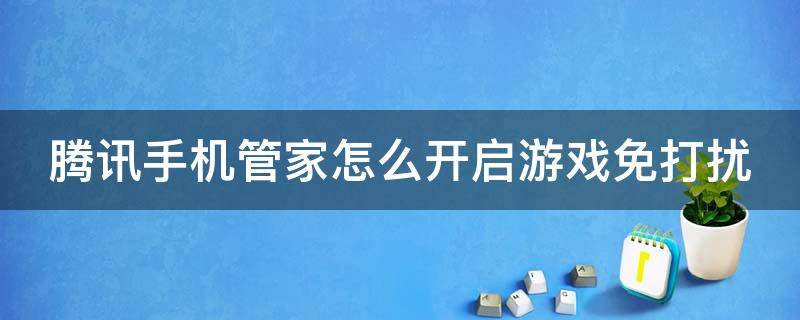 腾讯手机管家怎么开启游戏免打扰（腾讯手机管家怎么设置游戏时间）