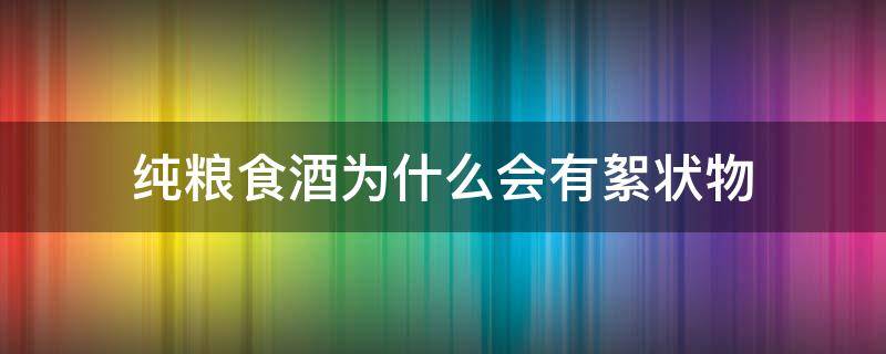 纯粮食酒为什么会有絮状物（纯粮食酒低温下为什么会有絮状物?）