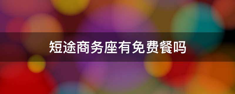 短途商务座有免费餐吗 高铁商务座短途有免费餐吗