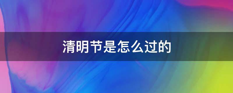 清明節(jié)是怎么過(guò)的（清明節(jié)是怎么過(guò)的日記）