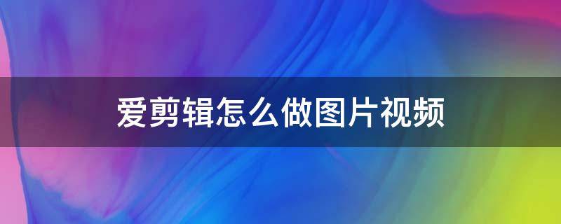 爱剪辑怎么做图片视频 爱剪辑图片视频制作