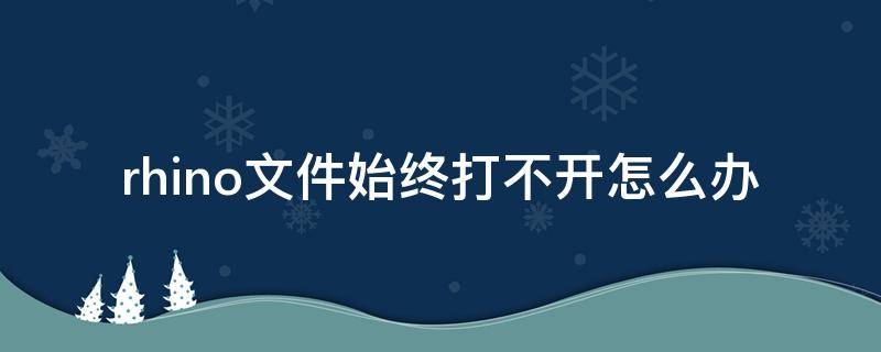 rhino文件始终打不开怎么办（rhino能打开什么格式文件）