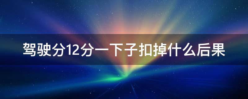 驾驶分12分一下子扣掉什么后果 驾驶分 12分 多长时间