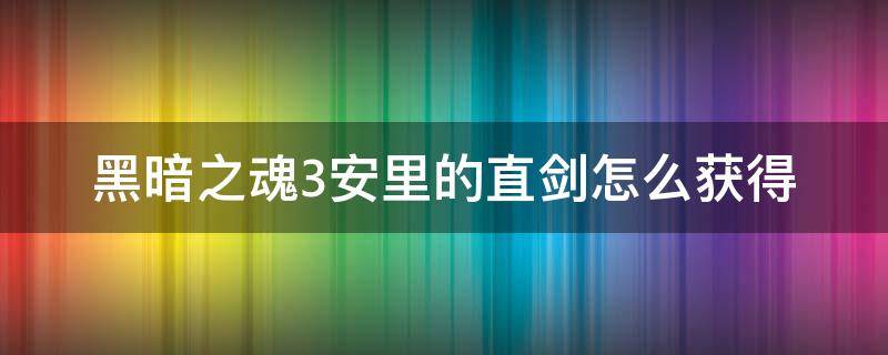 黑暗之魂3安里的直剑怎么获得（黑暗之魂3安里的直剑怎么拿）