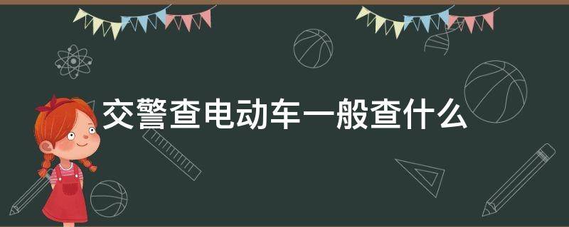 交警查电动车一般查什么（交警查电动车都查什么）