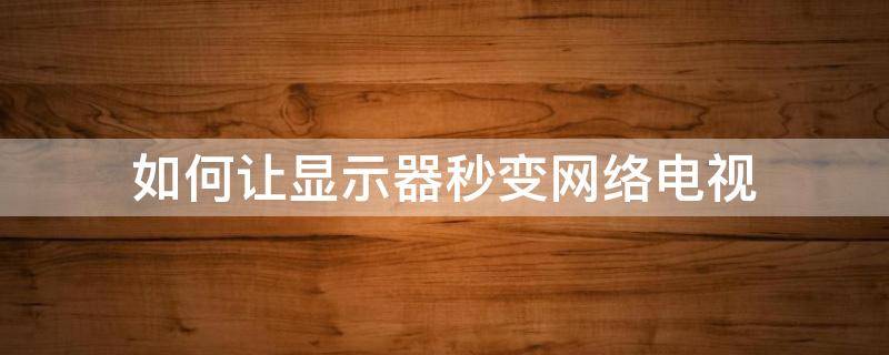 如何讓顯示器秒變網(wǎng)絡電視（如何將顯示屏變成網(wǎng)絡電視）