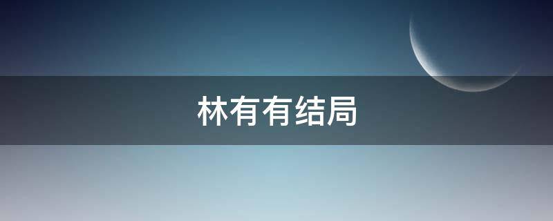 林有有结局 林有有结局怎么样