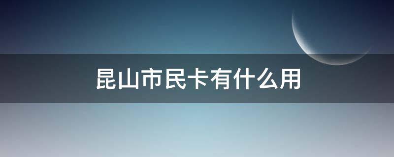 昆山市民卡有什么用（昆山市民卡有哪些功能）