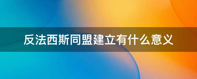 反法西斯同盟建立有什么意义 反法西斯联盟的建立标志着什么?