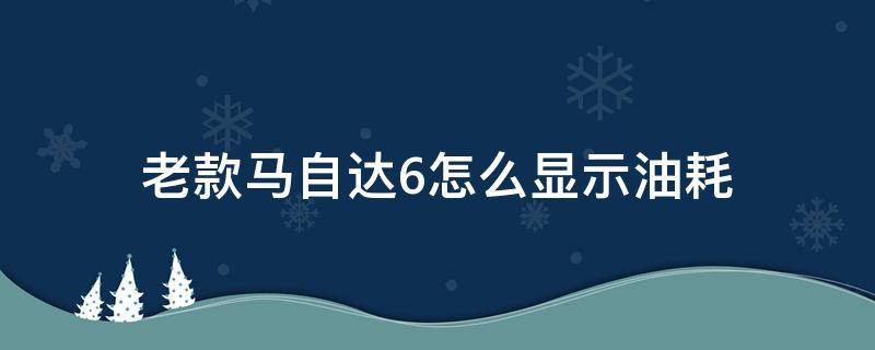 老款马自达6怎么显示油耗（老款马自达6油耗高怎么解决）