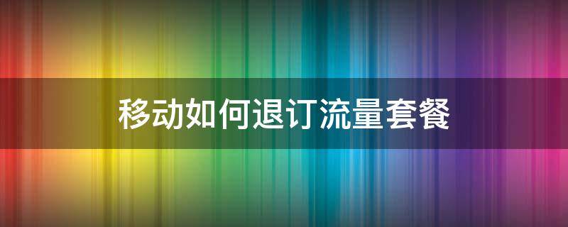 移动如何退订流量套餐 移动如何退订流量套餐app