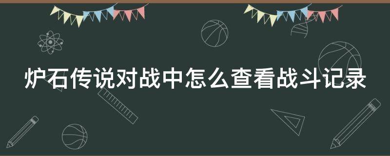 爐石傳說對戰(zhàn)中怎么查看戰(zhàn)斗記錄（爐石傳說怎么看對局記錄）