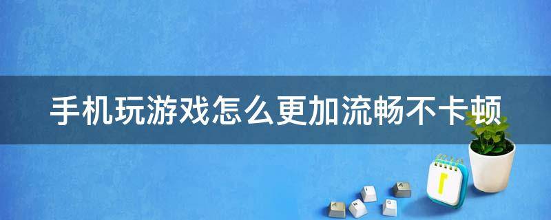 手机玩游戏怎么更加流畅不卡顿 怎么能让手机玩游戏更流畅