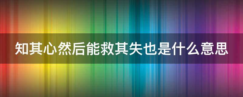 知其心然后能救其失也是什么意思（知其心然后能救其失也的意思）