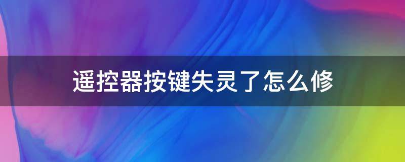 遥控器按键失灵了怎么修（遥控器按键失灵了怎么办）