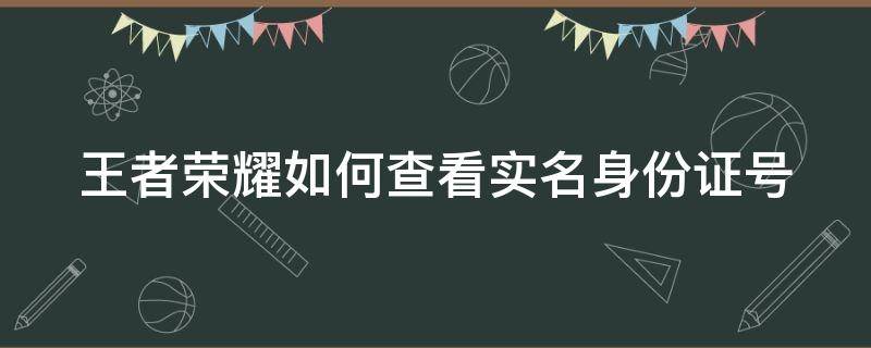 王者荣耀如何查看实名身份证号（王者荣耀如何查看实名身份证号码信息）