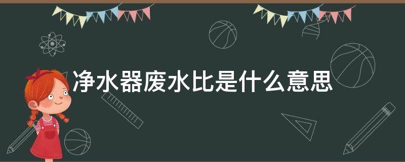 净水器废水比是什么意思（净水器废水比是什么意思废水去哪里了）