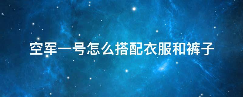 空军一号怎么搭配衣服和裤子 空军一号和什么裤子最搭