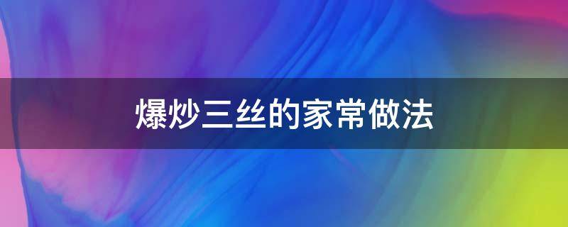 爆炒三丝的家常做法（炒三丝的家常做法大全）