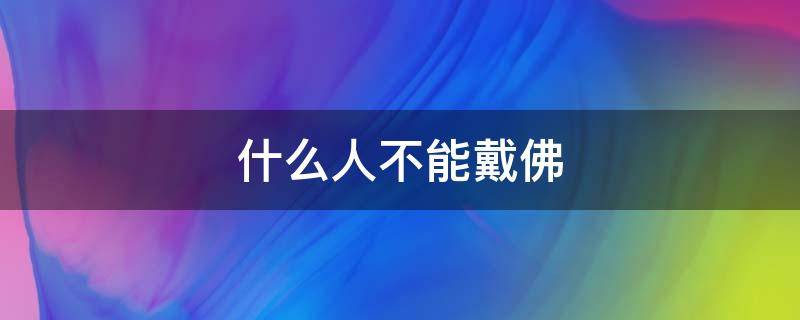 什么人不能戴佛（什么人不能戴佛吊坠）