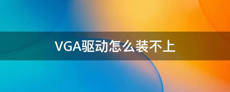 VGA驱动怎么装不上 vga兼容驱动程序无法安装