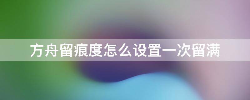 方舟留痕度怎么設(shè)置一次留滿 方舟留痕度滿了還會(huì)加什么