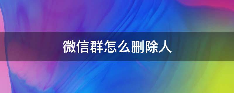 微信群怎么刪除人 微信群怎么刪除人不讓別人知道