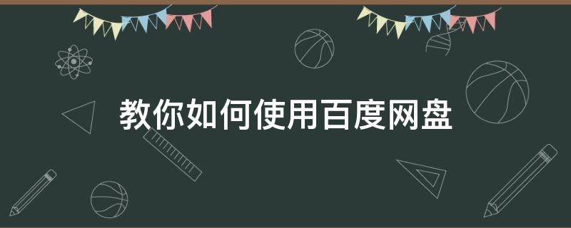 教你如何使用百度网盘（怎么使用百度网盘）