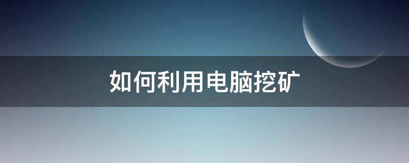 如何利用電腦挖礦（怎樣利用電腦挖礦）