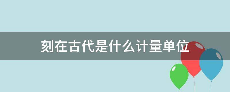 刻在古代是什么計量單位（從古至今的計量單位）