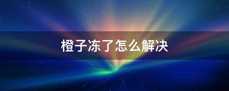 橙子冻了怎么解决 橙子放冷冻了怎么办