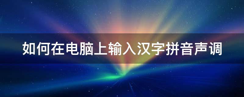 如何在电脑上输入汉字拼音声调 电脑怎么输入拼音字母声调