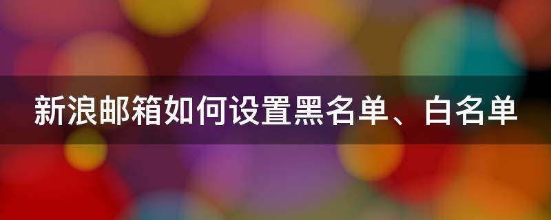 新浪郵箱如何設置黑名單、白名單 新浪郵箱怎么設置白名單