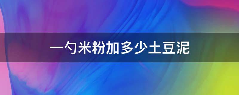 一勺米粉加多少土豆泥（宝宝米粉土豆泥加多少土豆）