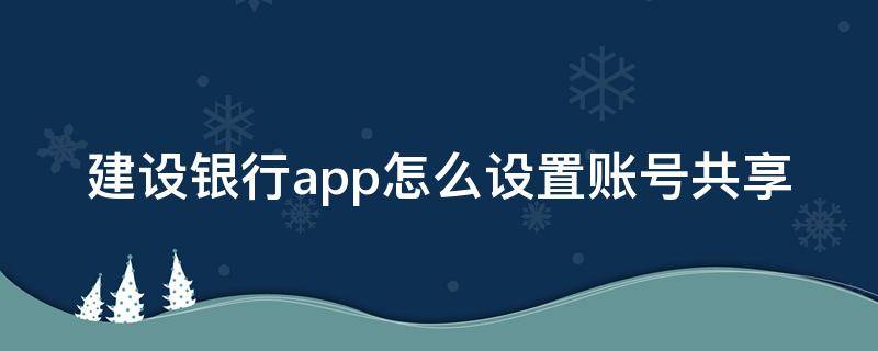 建设银行app怎么设置账号共享（建设银行app能登陆两个账号吗）